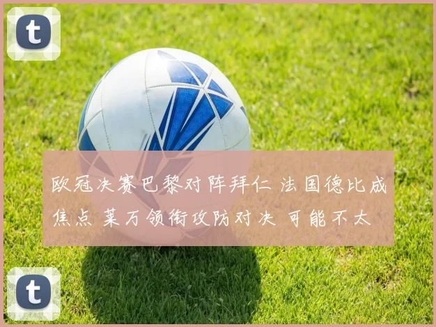 欧冠决赛巴黎对阵拜仁 法国德比成焦点 莱万领衔攻防对决 可能不太稳