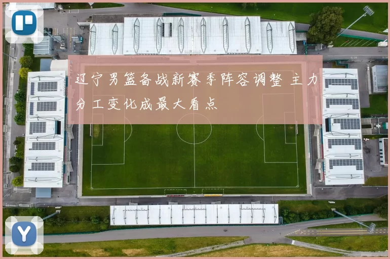 辽宁男篮备战新赛季阵容调整 主力分工变化成最大看点