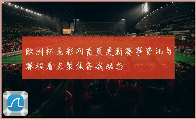 欧洲杯竞彩网首页更新赛事资讯与赛程看点聚焦备战动态