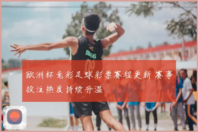 欧洲杯竞彩足球彩票赛程更新 赛事投注热度持续升温