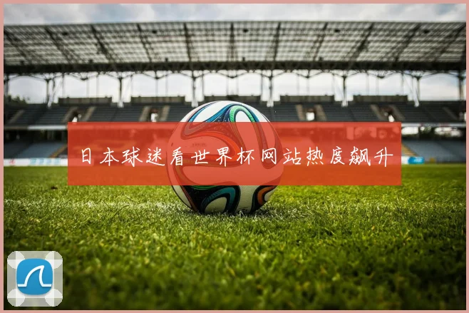 日本球迷看世界杯网站热度飙升
