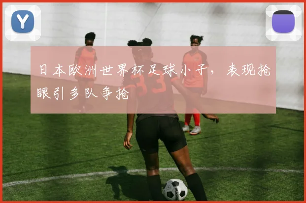 日本欧洲世界杯足球小子,表现抢眼引多队争抢