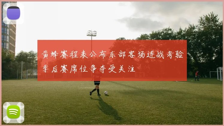 黄蜂赛程表公布东部客场连战考验季后赛席位争夺受关注