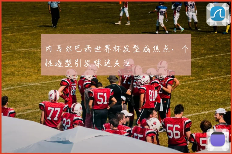 内马尔巴西世界杯发型成焦点,个性造型引发球迷关注