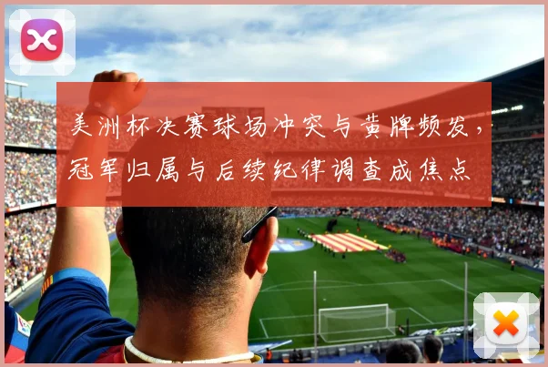 美洲杯决赛球场冲突与黄牌频发，冠军归属与后续纪律调查成焦点