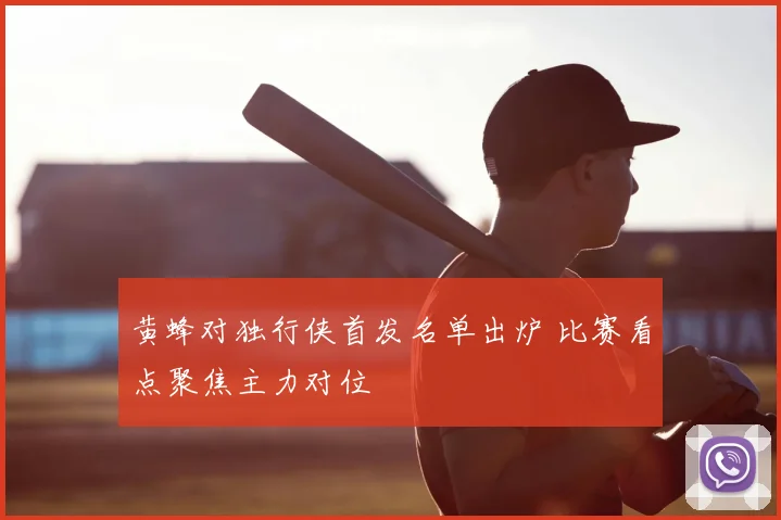 黄蜂对独行侠首发名单出炉 比赛看点聚焦主力对位
