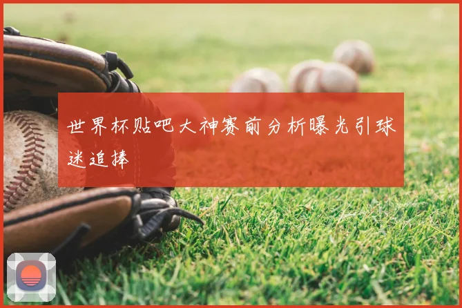 世界杯贴吧大神赛前分析曝光引球迷追捧