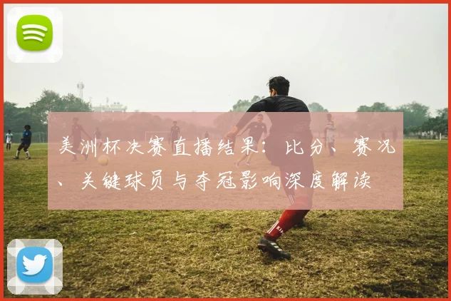美洲杯决赛直播结果：比分、赛况、关键球员与夺冠影响深度解读
