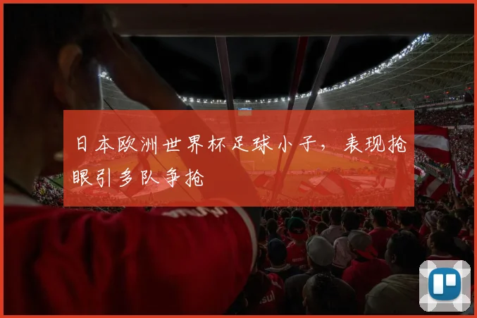 日本欧洲世界杯足球小子,表现抢眼引多队争抢