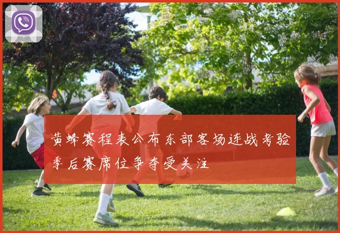 黄蜂赛程表公布东部客场连战考验季后赛席位争夺受关注